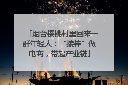 烟台樱桃村里回来一群年轻人：“接棒”做电商，带起产业链
