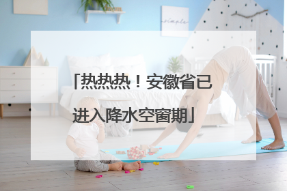 热热热！安徽省已进入降水空窗期