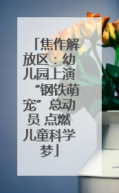 焦作解放区：幼儿园上演“钢铁萌宠”总动员 点燃儿童科学梦