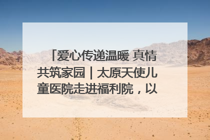 爱心传递温暖 真情共筑家园｜太原天使儿童医院走进福利院，以爱守护童真笑颜！