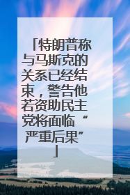 特朗普称与马斯克的关系已经结束，警告他若资助民主党将面临“严重后果”