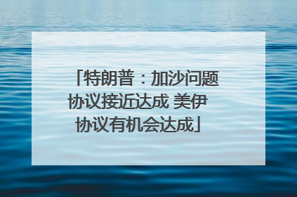 特朗普：加沙问题协议接近达成 美伊协议有机会达成