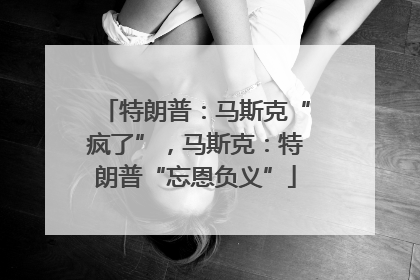 特朗普：马斯克“疯了”，马斯克：特朗普“忘恩负义”