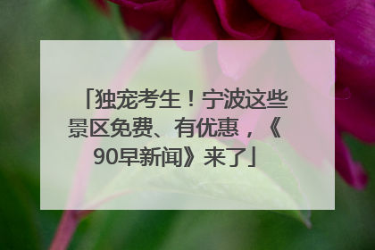 独宠考生！宁波这些景区免费、有优惠，《90早新闻》来了