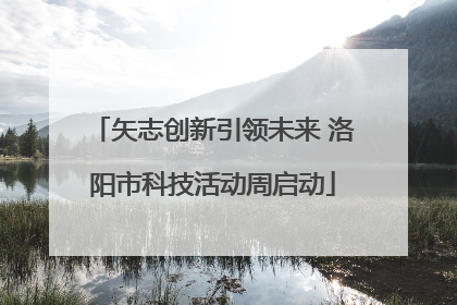 矢志创新引领未来 洛阳市科技活动周启动