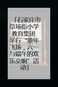 石家庄市草场街小学教育集团 举行“童年飞扬，六一与端午的欢乐交响”活动