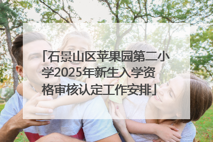 石景山区苹果园第二小学2025年新生入学资格审核认定工作安排