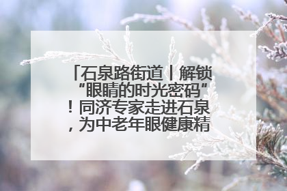石泉路街道丨解锁“眼睛的时光密码”！同济专家走进石泉，为中老年眼健康精准“护航”