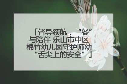 督导领航，“餐”与陪伴 乐山市中区棉竹幼儿园守护师幼“舌尖上的安全”