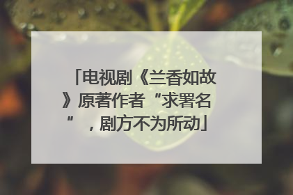 电视剧《兰香如故》原著作者“求署名”，剧方不为所动