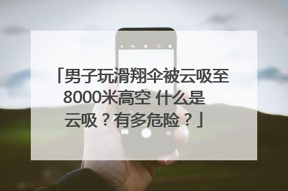男子玩滑翔伞被云吸至8000米高空 什么是云吸？有多危险？