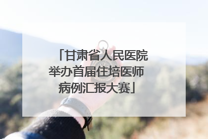 甘肃省人民医院举办首届住培医师病例汇报大赛