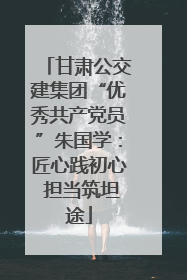 甘肃公交建集团“优秀共产党员”朱国学：匠心践初心 担当筑坦途