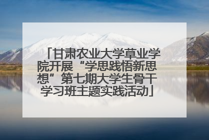 甘肃农业大学草业学院开展“学思践悟新思想”第七期大学生骨干学习班主题实践活动