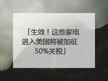 生效！这些家电进入美国将被加征50%关税