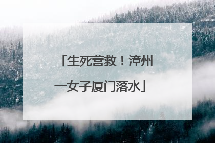 生死营救！漳州一女子厦门落水