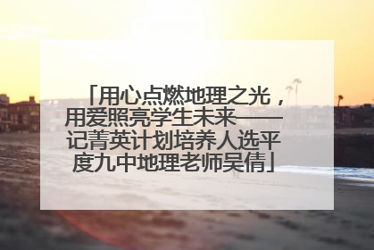 用心点燃地理之光，用爱照亮学生未来——记菁英计划培养人选平度九中地理老师吴倩