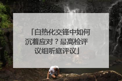 白热化交锋中如何沉着应对？最高检评议组听庭评议