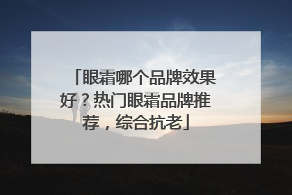眼霜哪个品牌效果好？热门眼霜品牌推荐，综合抗老