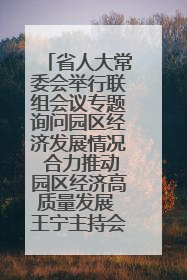 省人大常委会举行联组会议专题询问园区经济发展情况 合力推动园区经济高质量发展 王宁主持会议并讲话 王予波带队到会应询