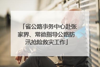 省公路事务中心赴张家界、常德指导公路防汛抢险救灾工作