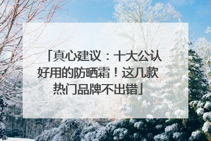 真心建议：十大公认好用的防晒霜！这几款热门品牌不出错