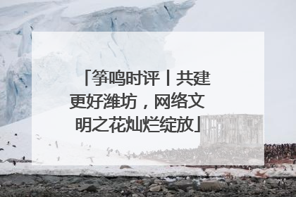 筝鸣时评丨共建更好潍坊，网络文明之花灿烂绽放