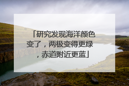 研究发现海洋颜色变了，两极变得更绿，赤道附近更蓝