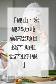 砚山：宏砚25万吨高精铝项目投产 助推铝产业升级