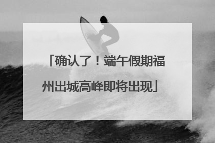 确认了！端午假期福州出城高峰即将出现