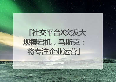社交平台X突发大规模宕机，马斯克：将专注企业运营