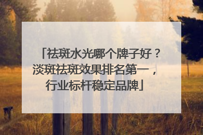 祛斑水光哪个牌子好？淡斑祛斑效果排名第一，行业标杆稳定品牌