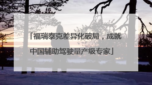 福瑞泰克差异化破局，成就中国辅助驾驶量产级专家