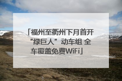 福州至衢州下月首开“绿巨人”动车组 全车覆盖免费WiFi