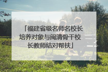 福建省级名师名校长培养对象与闽清骨干校长教师结对帮扶