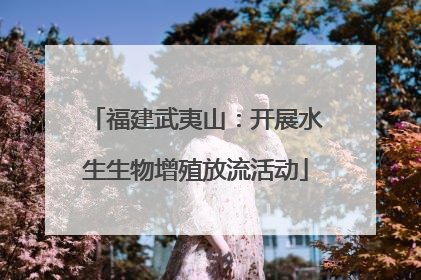 福建武夷山：开展水生生物增殖放流活动