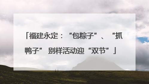福建永定：“包粽子”、“抓鸭子” 别样活动迎“双节”