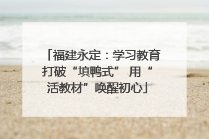 福建永定：学习教育打破“填鸭式” 用“活教材”唤醒初心