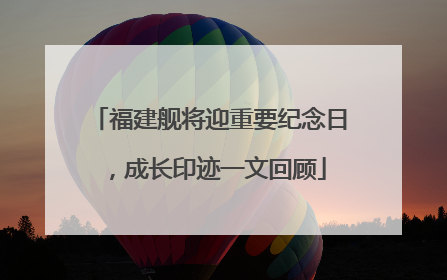 福建舰将迎重要纪念日，成长印迹一文回顾