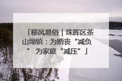 移风易俗｜珠晖区茶山坳镇：为婚丧“减负” 为家庭“减压”