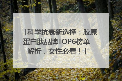 科学抗衰新选择：胶原蛋白肽品牌TOP6榜单解析，女性必看！
