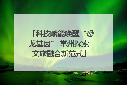 科技赋能唤醒“恐龙基因” 常州探索文旅融合新范式