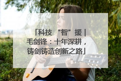 科技 “智”援｜毛剑锋：十年深耕，铸剑铸造创新之路