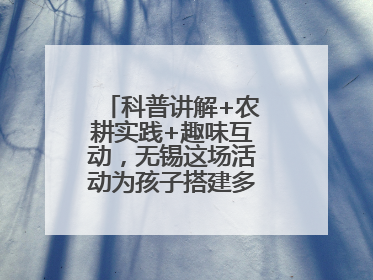 科普讲解+农耕实践+趣味互动，无锡这场活动为孩子搭建多元成长平台
