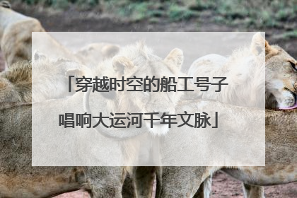 穿越时空的船工号子唱响大运河千年文脉