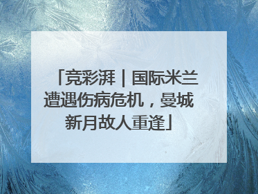 竞彩湃｜国际米兰遭遇伤病危机，曼城新月故人重逢