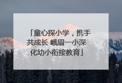 童心探小学，携手共成长 峨眉一小深化幼小衔接教育