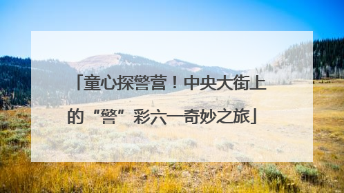 童心探警营！中央大街上的“警”彩六一奇妙之旅