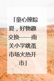 童心撞粽夏，好物趣交换——南关小学跳蚤市场火热开市