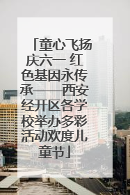 童心飞扬庆六一 红色基因永传承——西安经开区各学校举办多彩活动欢度儿童节